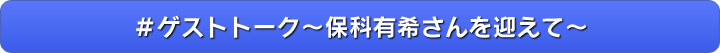 ＃ゲストトーク～保科有希さんを迎えて～